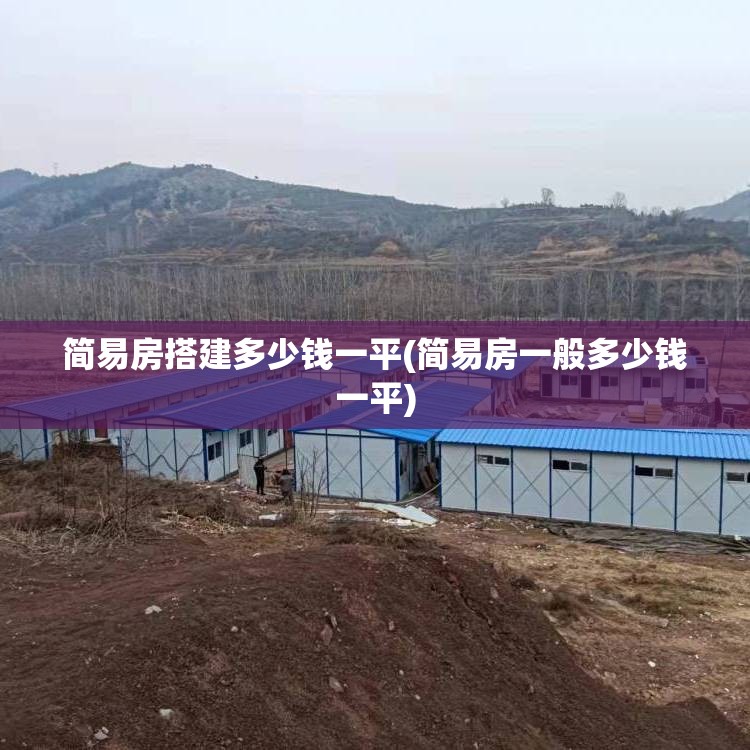 简易房搭建多少钱一平(简易房一般多少钱一平) 简易房搭建多少钱一平(简易房一般多少钱一平)