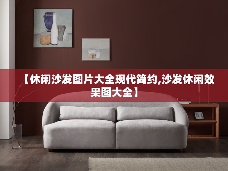 【休闲沙发图片大全现代简约,沙发休闲效果图大全】 【休闲沙发图片大全现代简约,沙发休闲效果图大全】