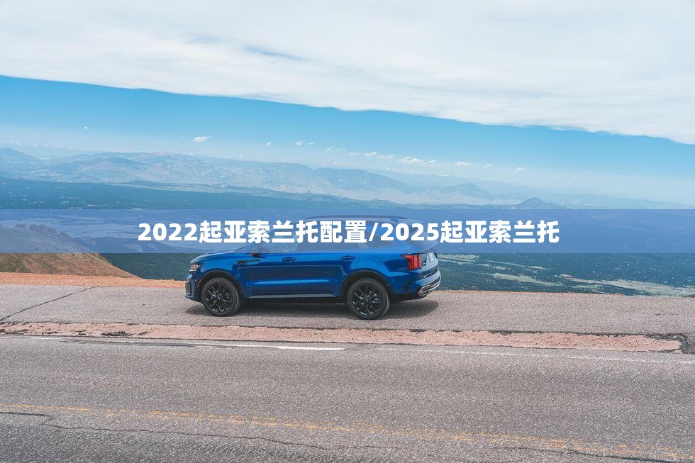 2022起亚索兰托配置/2025起亚索兰托 2022起亚索兰托配置/2025起亚索兰托