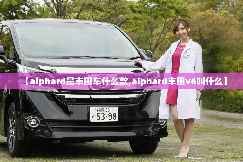 【alphard是丰田车什么款,alphard丰田v6叫什么】 【alphard是丰田车什么款,alphard丰田v6叫什么】
