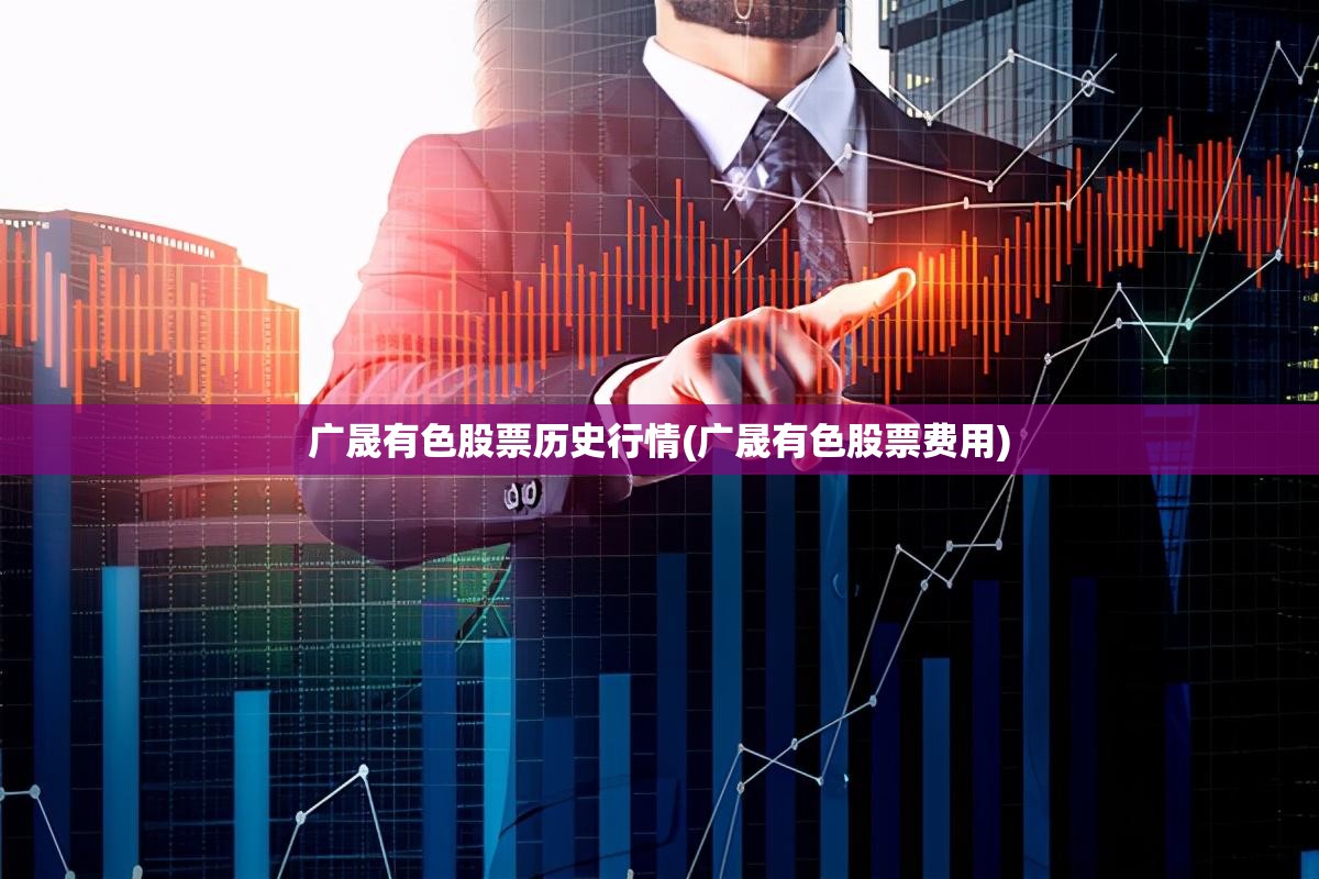 广晟有色股票历史行情(广晟有色股票费用) 广晟有色股票历史行情(广晟有色股票费用)