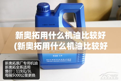 新奥拓用什么机油比较好(新奥拓用什么机油比较好呢) 新奥拓用什么机油比较好(新奥拓用什么机油比较好呢)