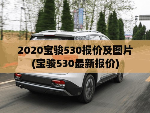 2020宝骏530报价及图片(宝骏530最新报价) 2020宝骏530报价及图片(宝骏530最新报价)