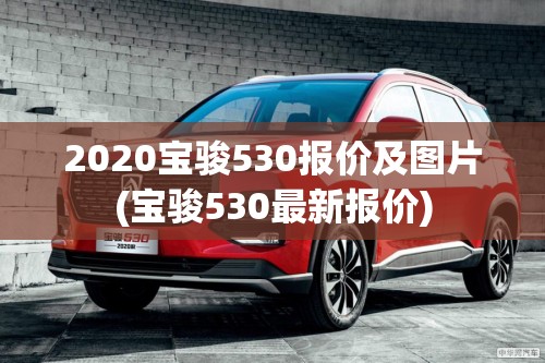 2020宝骏530报价及图片(宝骏530最新报价) 2020宝骏530报价及图片(宝骏530最新报价)