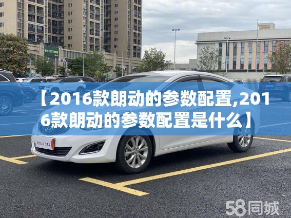 【2016款朗动的参数配置,2016款朗动的参数配置是什么】 【2016款朗动的参数配置,2016款朗动的参数配置是什么】