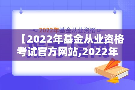 【2022年基金从业资格考试官方网站,2022年基金从业资格考试报名入口】 【2022年基金从业资格考试官方网站,2022年基金从业资格考试报名入口】