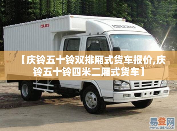 【庆铃五十铃双排厢式货车报价,庆铃五十铃四米二厢式货车】 【庆铃五十铃双排厢式货车报价,庆铃五十铃四米二厢式货车】