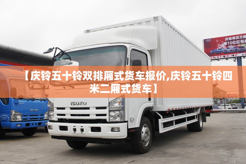 【庆铃五十铃双排厢式货车报价,庆铃五十铃四米二厢式货车】 【庆铃五十铃双排厢式货车报价,庆铃五十铃四米二厢式货车】