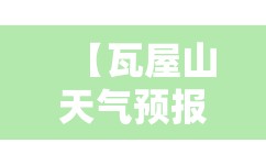 【瓦屋山天气预报7天,瓦屋山天气预报7天一周】 【瓦屋山天气预报7天,瓦屋山天气预报7天一周】