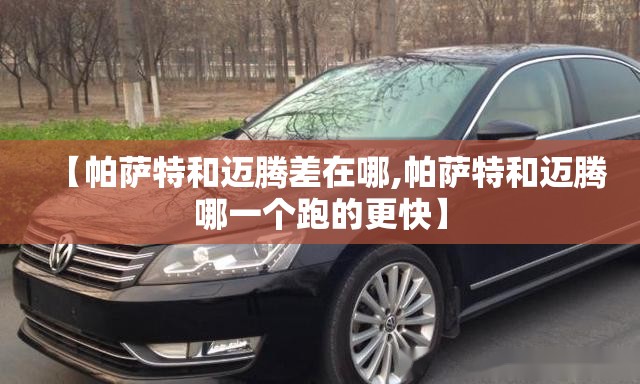 【帕萨特和迈腾差在哪,帕萨特和迈腾哪一个跑的更快】 【帕萨特和迈腾差在哪,帕萨特和迈腾哪一个跑的更快】