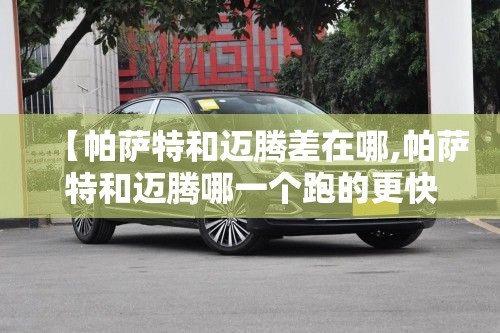 【帕萨特和迈腾差在哪,帕萨特和迈腾哪一个跑的更快】 【帕萨特和迈腾差在哪,帕萨特和迈腾哪一个跑的更快】