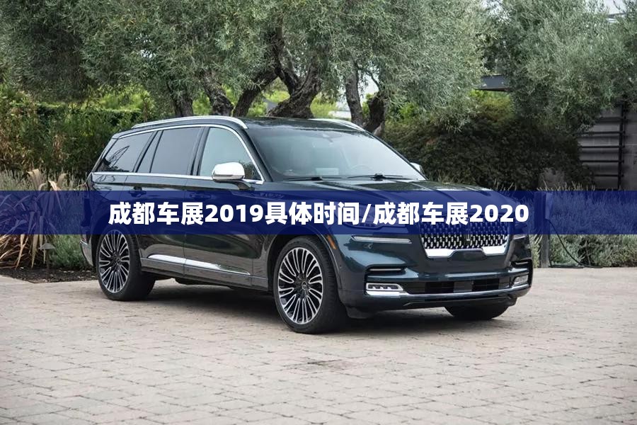 成都车展2019具体时间/成都车展2020 成都车展2019具体时间/成都车展2020