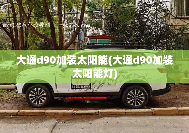 大通d90加装太阳能(大通d90加装太阳能灯) 大通d90加装太阳能(大通d90加装太阳能灯)
