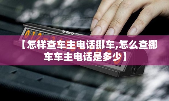 【怎样查车主电话挪车,怎么查挪车车主电话是多少】 【怎样查车主电话挪车,怎么查挪车车主电话是多少】