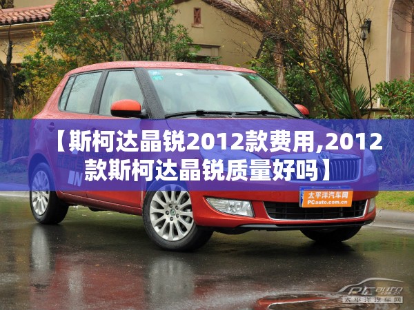 【斯柯达晶锐2012款费用,2012款斯柯达晶锐质量好吗】 【斯柯达晶锐2012款费用,2012款斯柯达晶锐质量好吗】