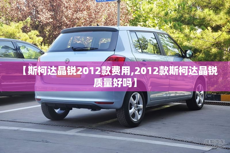 【斯柯达晶锐2012款费用,2012款斯柯达晶锐质量好吗】 【斯柯达晶锐2012款费用,2012款斯柯达晶锐质量好吗】