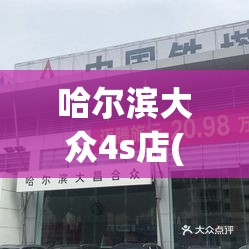 哈尔滨大众4s店(哈尔滨一汽大众) 哈尔滨大众4s店(哈尔滨一汽大众)
