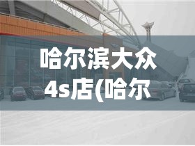 哈尔滨大众4s店(哈尔滨一汽大众) 哈尔滨大众4s店(哈尔滨一汽大众)