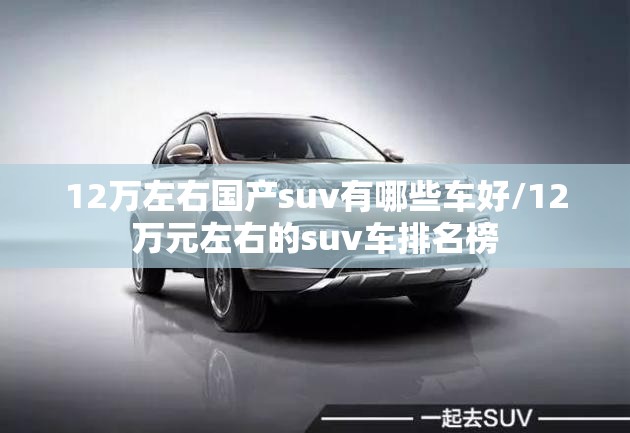 12万左右国产suv有哪些车好/12万元左右的suv车排名榜