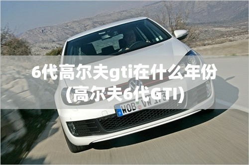 6代高尔夫gti在什么年份(高尔夫6代GTI) 6代高尔夫gti在什么年份(高尔夫6代GTI)