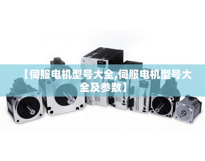 【伺服电机型号大全,伺服电机型号大全及参数】 【伺服电机型号大全,伺服电机型号大全及参数】