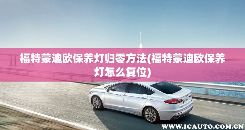 福特蒙迪欧保养灯归零方法(福特蒙迪欧保养灯怎么复位) 福特蒙迪欧保养灯归零方法(福特蒙迪欧保养灯怎么复位)