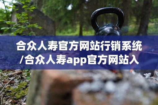 合众人寿官方网站行销系统/合众人寿app官方网站入口 合众人寿官方网站行销系统/合众人寿app官方网站入口