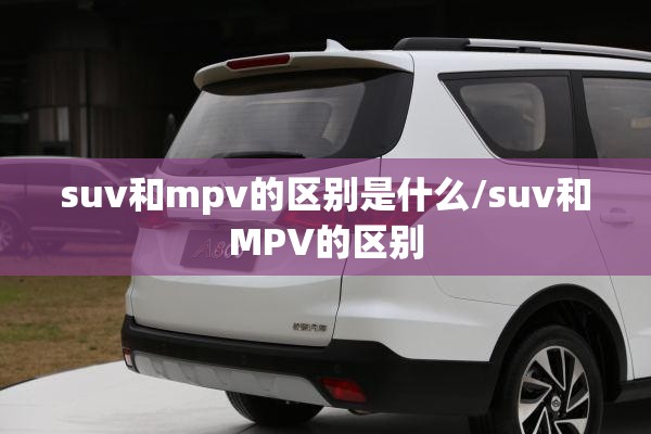 suv和mpv的区别是什么/suv和MPV的区别 suv和mpv的区别是什么/suv和MPV的区别