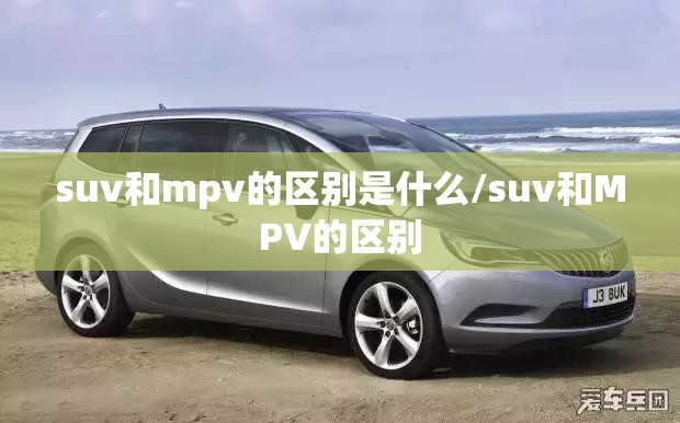 suv和mpv的区别是什么/suv和MPV的区别 suv和mpv的区别是什么/suv和MPV的区别