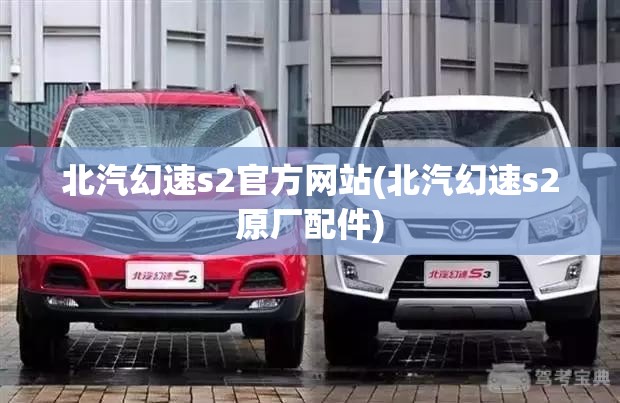 北汽幻速s2官方网站(北汽幻速s2原厂配件) 北汽幻速s2官方网站(北汽幻速s2原厂配件)