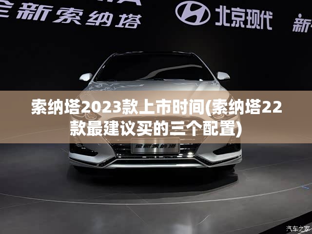 索纳塔2023款上市时间(索纳塔22款最建议买的三个配置) 索纳塔2023款上市时间(索纳塔22款最建议买的三个配置)