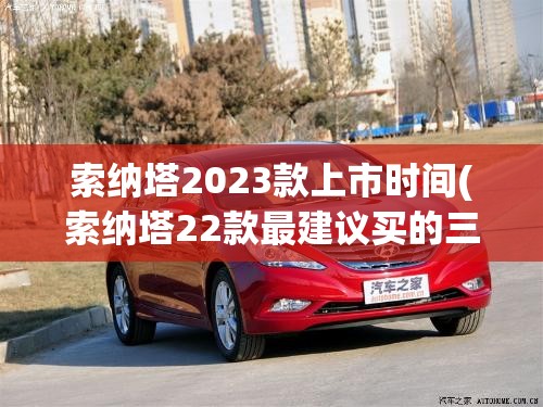 索纳塔2023款上市时间(索纳塔22款最建议买的三个配置) 索纳塔2023款上市时间(索纳塔22款最建议买的三个配置)