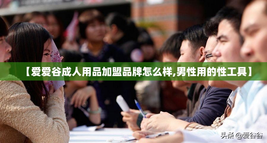 【爱爱谷成人用品加盟品牌怎么样,男性用的性工具】 【爱爱谷成人用品加盟品牌怎么样,男性用的性工具】