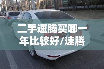 二手速腾买哪一年比较好/速腾一般寿命几年 二手速腾买哪一年比较好/速腾一般寿命几年