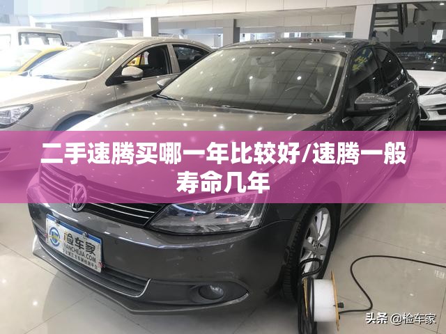二手速腾买哪一年比较好/速腾一般寿命几年 二手速腾买哪一年比较好/速腾一般寿命几年