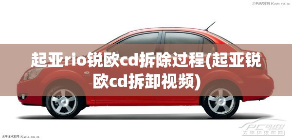 起亚rio锐欧cd拆除过程(起亚锐欧cd拆卸视频)