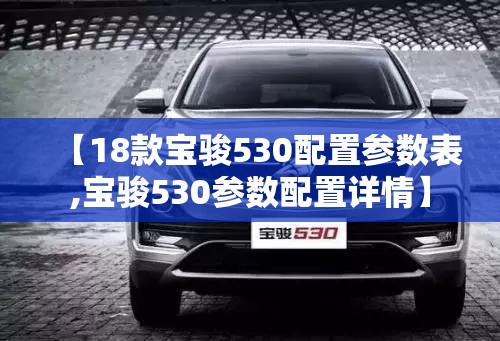 【18款宝骏530配置参数表,宝骏530参数配置详情】 【18款宝骏530配置参数表,宝骏530参数配置详情】