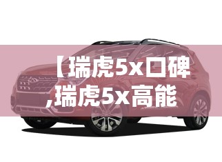 【瑞虎5x口碑,瑞虎5x高能版口碑】 【瑞虎5x口碑,瑞虎5x高能版口碑】