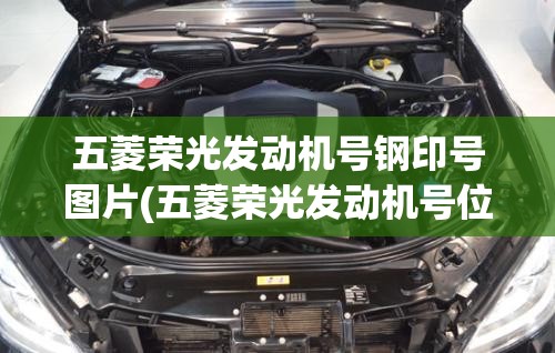 五菱荣光发动机号钢印号图片(五菱荣光发动机号位置图片) 五菱荣光发动机号钢印号图片(五菱荣光发动机号位置图片)