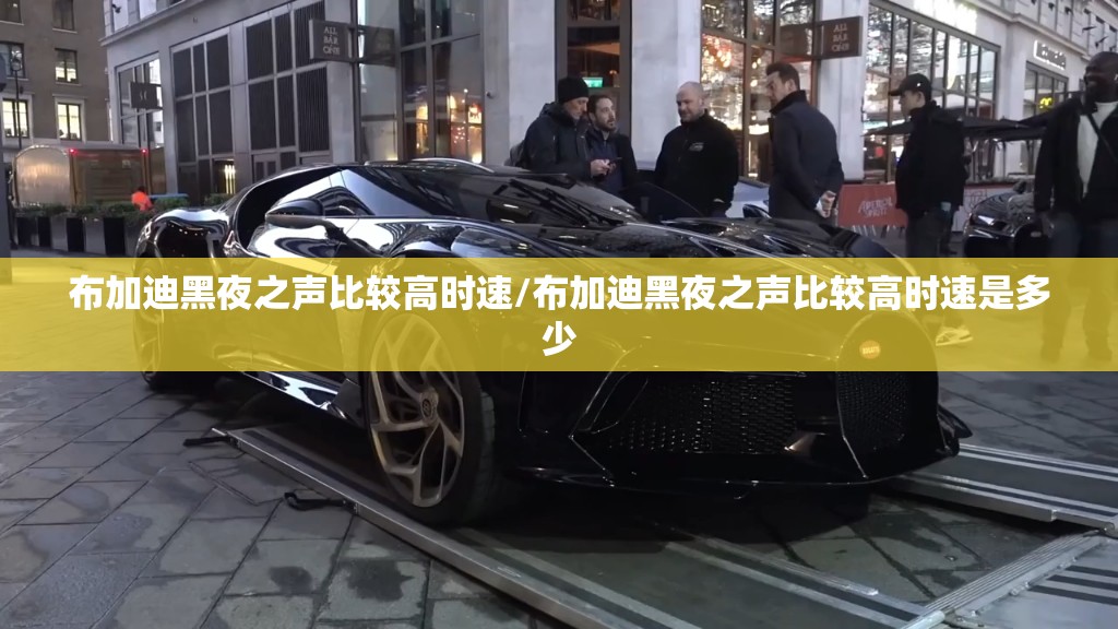 布加迪黑夜之声比较高时速/布加迪黑夜之声比较高时速是多少 布加迪黑夜之声比较高时速/布加迪黑夜之声比较高时速是多少