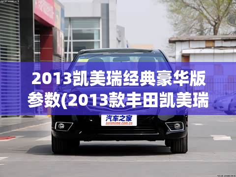 2013凯美瑞经典豪华版参数(2013款丰田凯美瑞参数) 2013凯美瑞经典豪华版参数(2013款丰田凯美瑞参数)