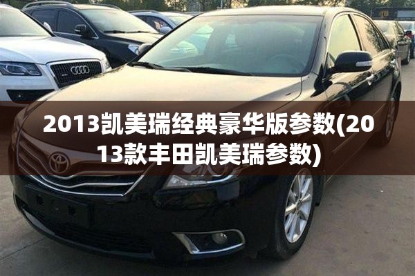 2013凯美瑞经典豪华版参数(2013款丰田凯美瑞参数) 2013凯美瑞经典豪华版参数(2013款丰田凯美瑞参数)