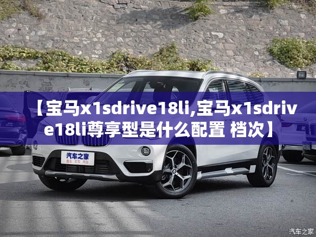 【宝马x1sdrive18li,宝马x1sdrive18li尊享型是什么配置 档次】 【宝马x1sdrive18li,宝马x1sdrive18li尊享型是什么配置 档次】