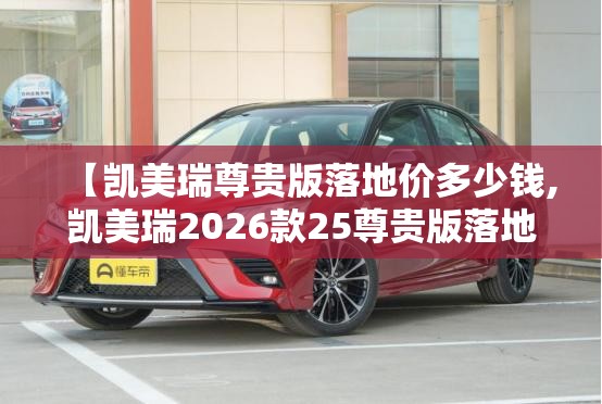 【凯美瑞尊贵版落地价多少钱,凯美瑞2026款25尊贵版落地价测试】 【凯美瑞尊贵版落地价多少钱,凯美瑞2026款25尊贵版落地价测试】