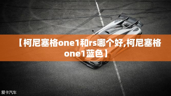 【柯尼塞格one1和rs哪个好,柯尼塞格one1蓝色】 【柯尼塞格one1和rs哪个好,柯尼塞格one1蓝色】