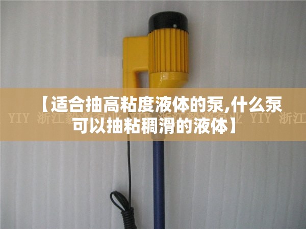 【适合抽高粘度液体的泵,什么泵可以抽粘稠滑的液体】 【适合抽高粘度液体的泵,什么泵可以抽粘稠滑的液体】