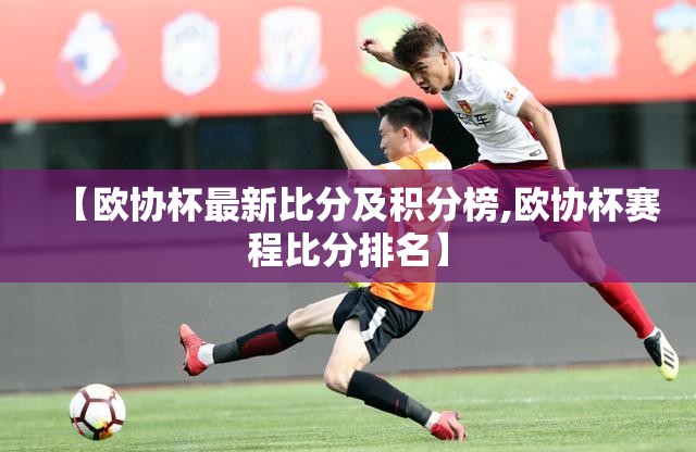 【欧协杯最新比分及积分榜,欧协杯赛程比分排名】 【欧协杯最新比分及积分榜,欧协杯赛程比分排名】