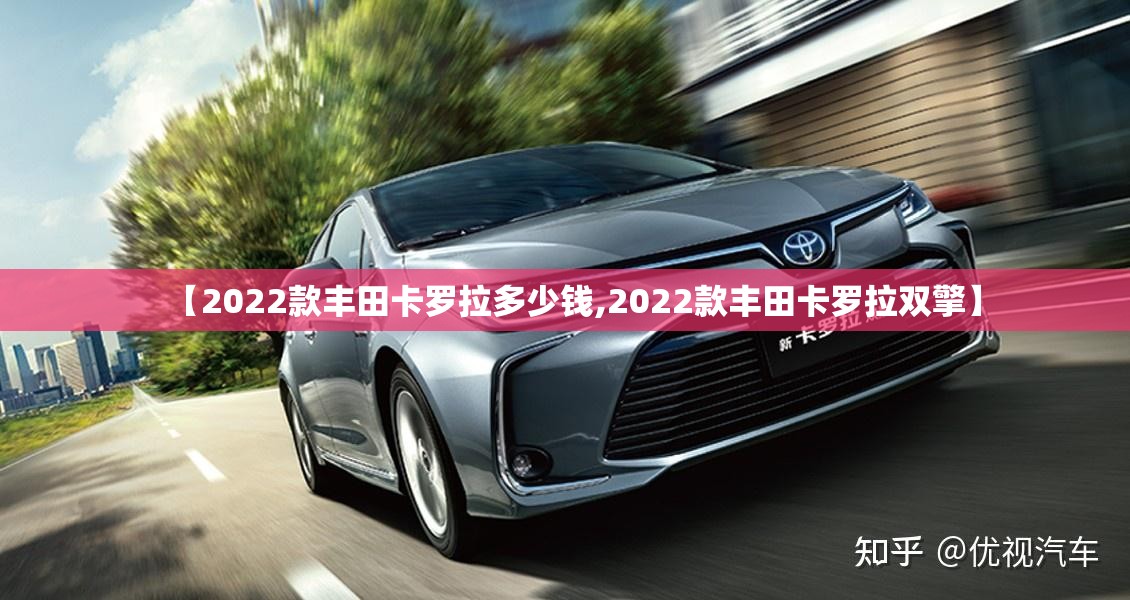 【2022款丰田卡罗拉多少钱,2022款丰田卡罗拉双擎】 【2022款丰田卡罗拉多少钱,2022款丰田卡罗拉双擎】