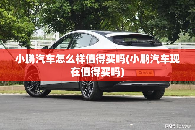 小鹏汽车怎么样值得买吗(小鹏汽车现在值得买吗)