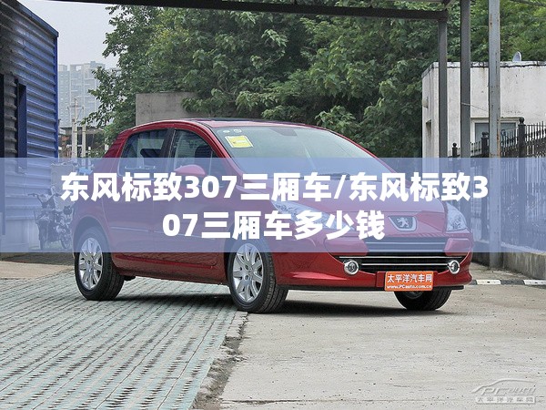 东风标致307三厢车/东风标致307三厢车多少钱 东风标致307三厢车/东风标致307三厢车多少钱